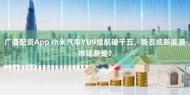 广盛配资App 小米汽车YU9续航破千五，能否成新能源市场新宠？
