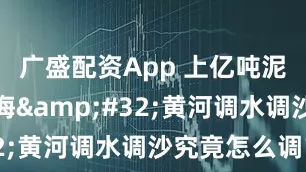 广盛配资App 上亿吨泥沙东流入海&#32;黄河调水调沙究竟怎么调？