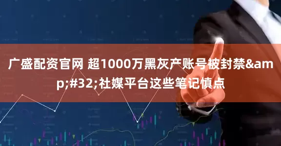 广盛配资官网 超1000万黑灰产账号被封禁&#32;社媒平台这些笔记慎点