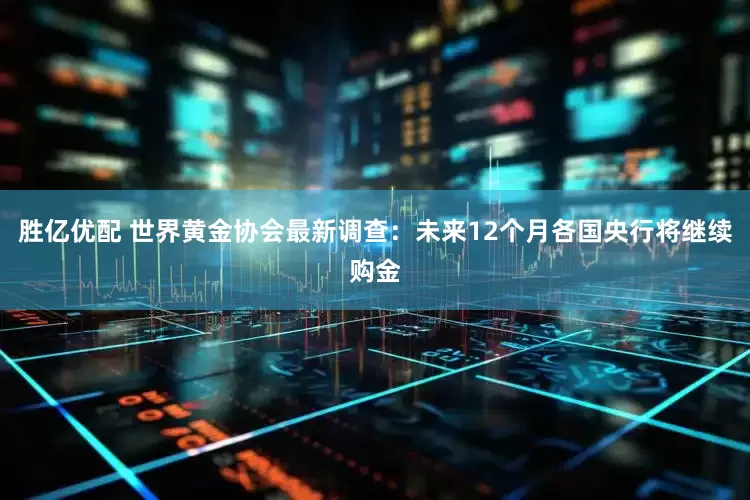 胜亿优配 世界黄金协会最新调查：未来12个月各国央行将继续购金