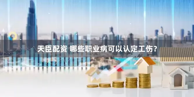 天臣配资 哪些职业病可以认定工伤？