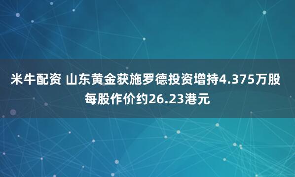 米牛配资 山东黄金获施罗德投资增持4.375万股 每股作价约26.23港元