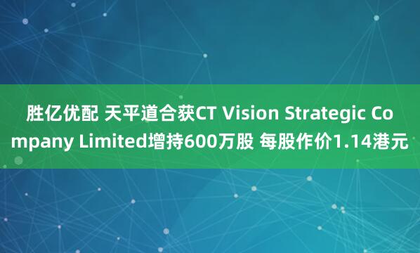 胜亿优配 天平道合获CT Vision Strategic Company Limited增持600万股 每股作价1.14港元