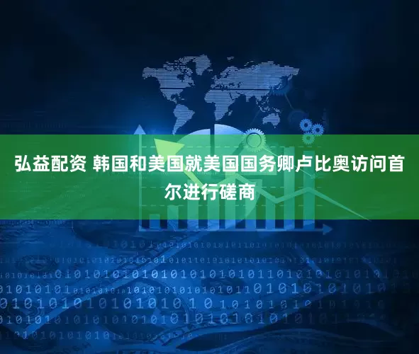 弘益配资 韩国和美国就美国国务卿卢比奥访问首尔进行磋商