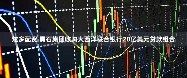 炫多配资 黑石集团收购大西洋联合银行20亿美元贷款组合