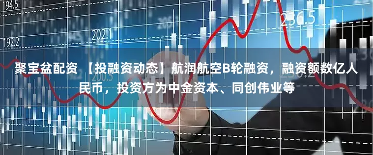 聚宝盆配资 【投融资动态】航润航空B轮融资，融资额数亿人民币，投资方为中金资本、同创伟业等