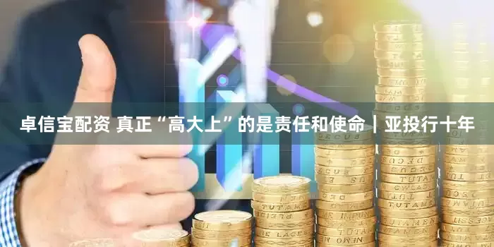 卓信宝配资 真正“高大上”的是责任和使命｜亚投行十年
