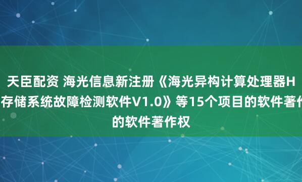天臣配资 海光信息新注册《海光异构计算处理器HBM存储系统故障检测软件V1.0》等15个项目的软件著作权