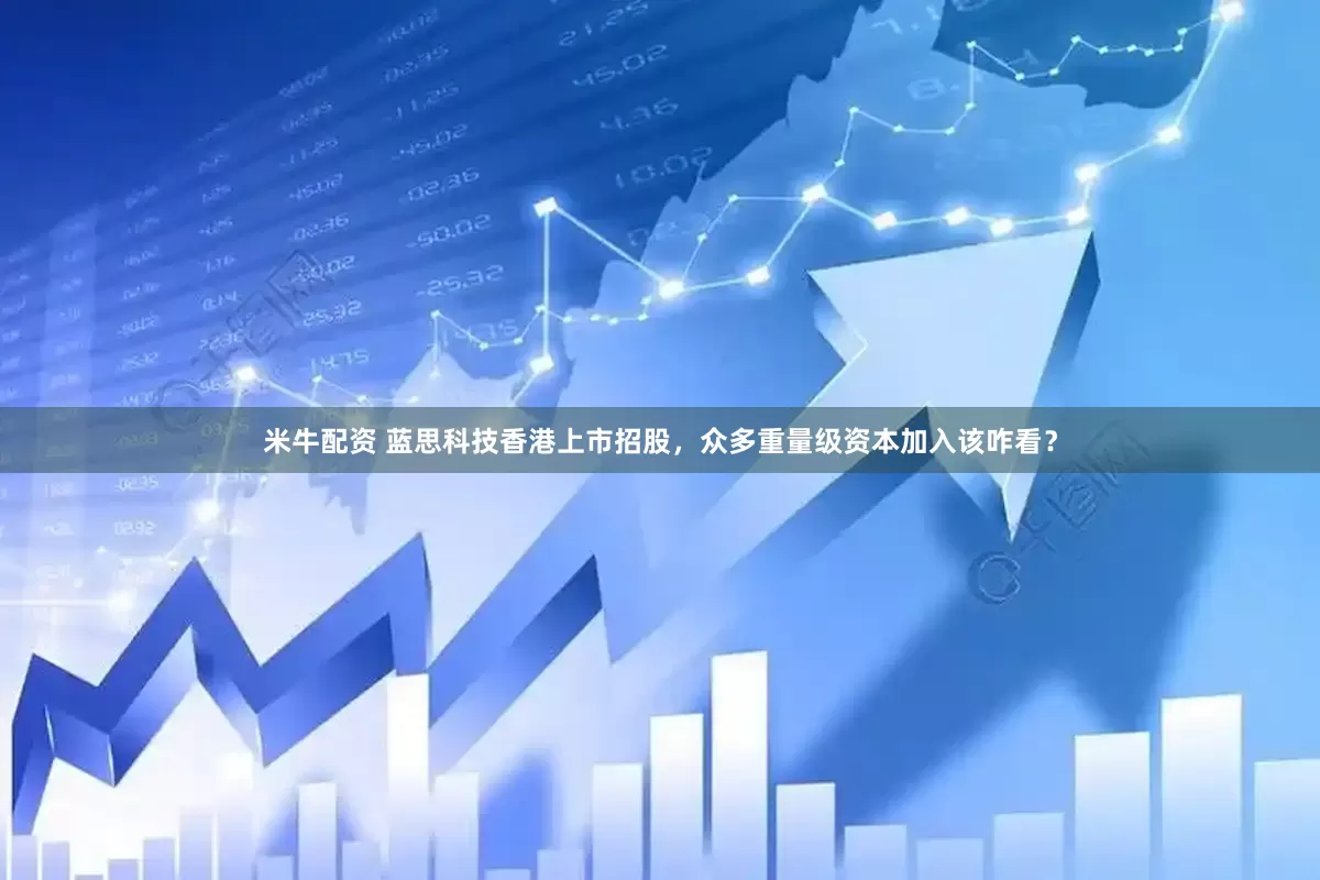 米牛配资 蓝思科技香港上市招股，众多重量级资本加入该咋看？