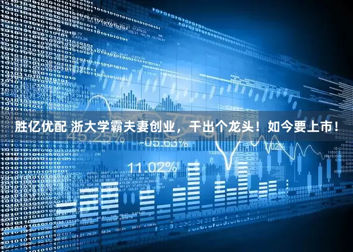 胜亿优配 浙大学霸夫妻创业，干出个龙头！如今要上市！