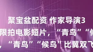聚宝盆配资 作家导演300小时极限拍电影短片，“青鸟”“候鸟”比翼双飞