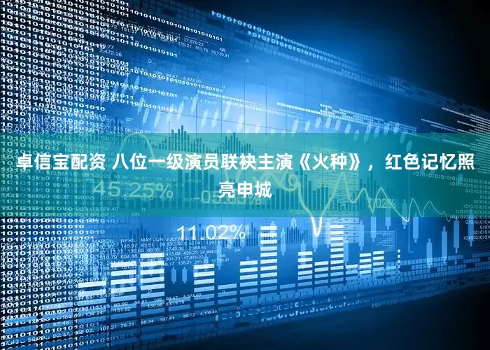卓信宝配资 八位一级演员联袂主演《火种》，红色记忆照亮申城