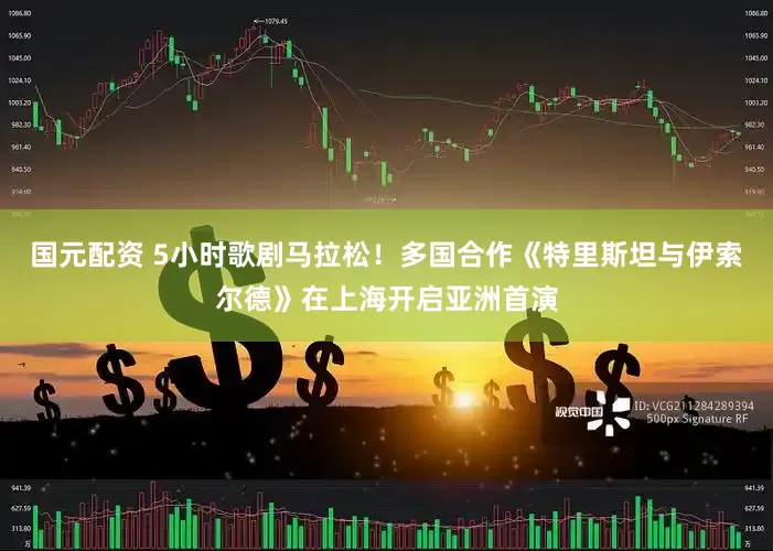 国元配资 5小时歌剧马拉松！多国合作《特里斯坦与伊索尔德》在上海开启亚洲首演