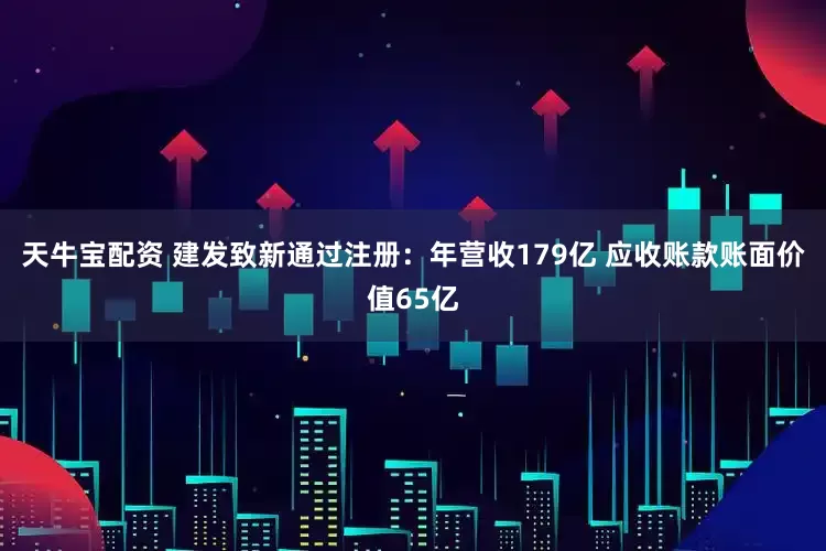 天牛宝配资 建发致新通过注册：年营收179亿 应收账款账面价值65亿