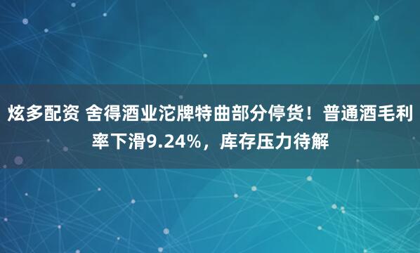 炫多配资 舍得酒业沱牌特曲部分停货！普通酒毛利率下滑9.24%，库存压力待解