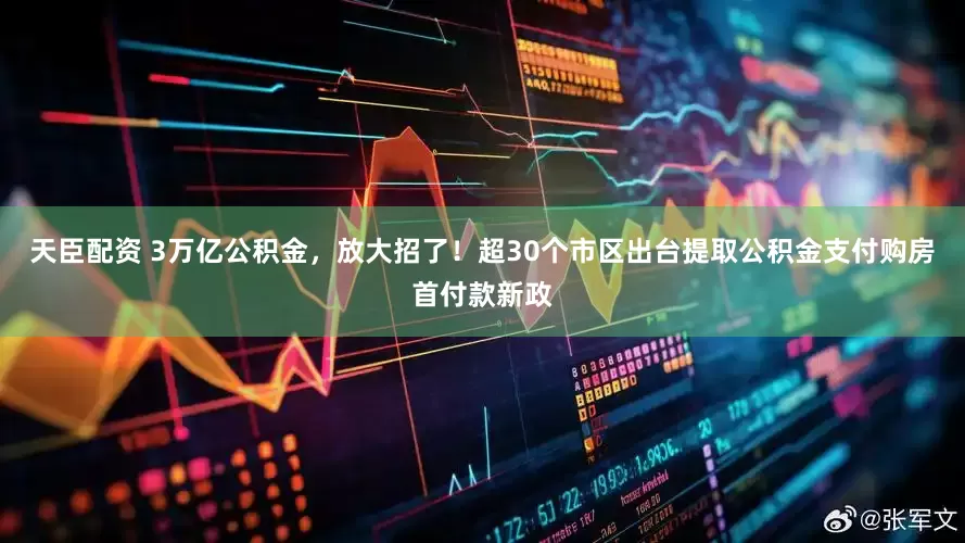 天臣配资 3万亿公积金，放大招了！超30个市区出台提取公积金支付购房首付款新政