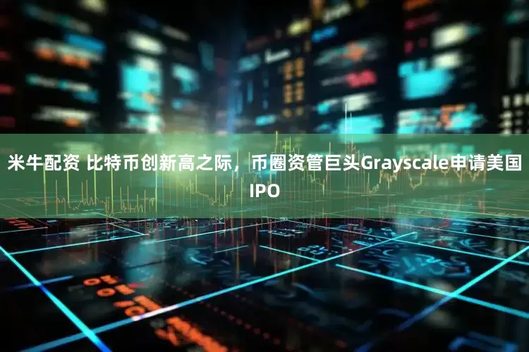米牛配资 比特币创新高之际，币圈资管巨头Grayscale申请美国IPO