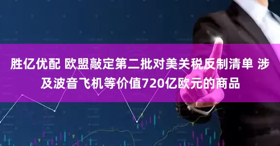 胜亿优配 欧盟敲定第二批对美关税反制清单 涉及波音飞机等价值720亿欧元的商品