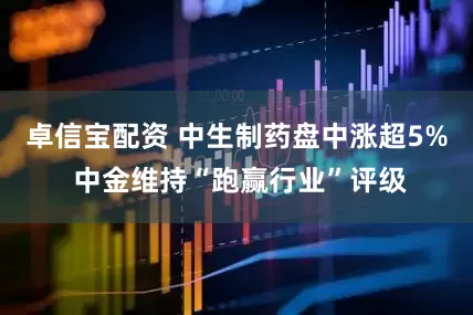 卓信宝配资 中生制药盘中涨超5% 中金维持“跑赢行业”评级