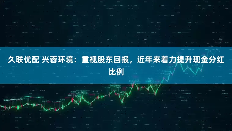 久联优配 兴蓉环境：重视股东回报，近年来着力提升现金分红比例