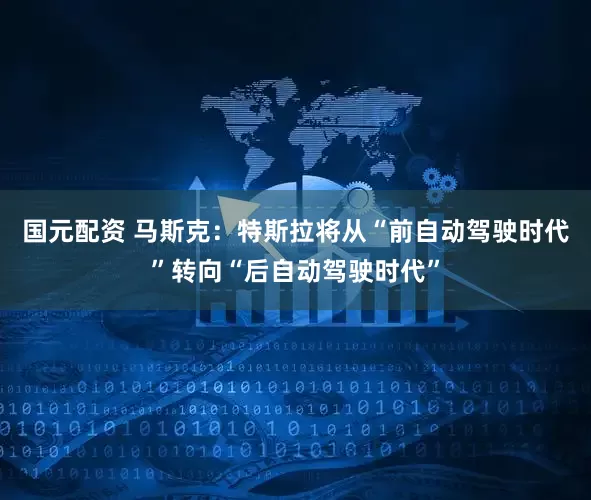 国元配资 马斯克：特斯拉将从“前自动驾驶时代”转向“后自动驾驶时代”