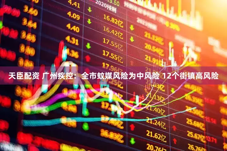 天臣配资 广州疾控：全市蚊媒风险为中风险 12个街镇高风险
