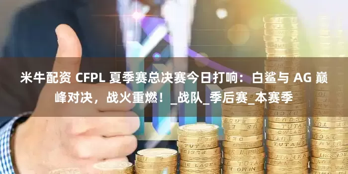 米牛配资 CFPL 夏季赛总决赛今日打响：白鲨与 AG 巅峰对决，战火重燃！_战队_季后赛_本赛季