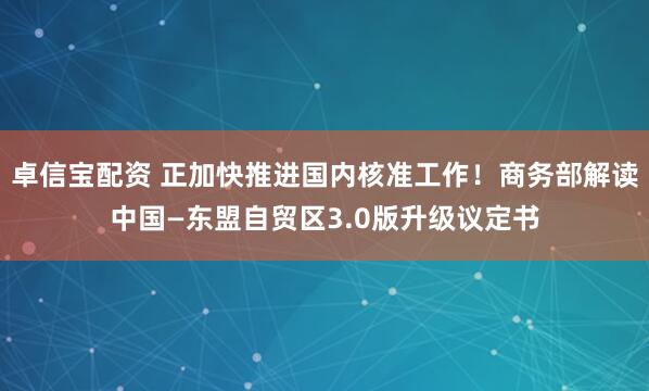 卓信宝配资 正加快推进国内核准工作！商务部解读中国—东盟自贸区3.0版升级议定书