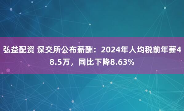 弘益配资 深交所公布薪酬：2024年人均税前年薪48.5万，同比下降8.63%