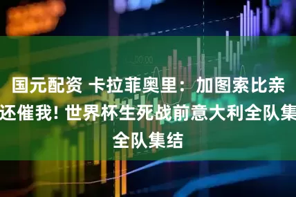 国元配资 卡拉菲奥里：加图索比亲妈还催我! 世界杯生死战前意大利全队集结